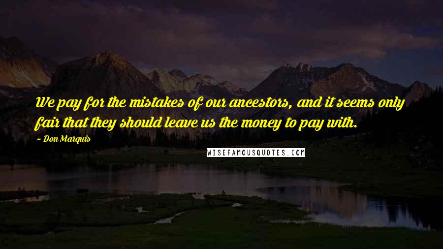 Don Marquis Quotes: We pay for the mistakes of our ancestors, and it seems only fair that they should leave us the money to pay with.