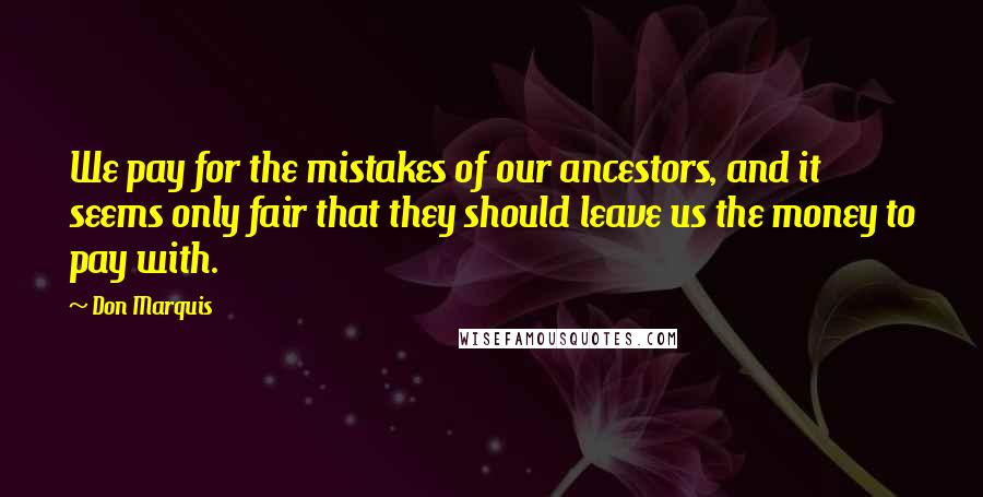 Don Marquis Quotes: We pay for the mistakes of our ancestors, and it seems only fair that they should leave us the money to pay with.