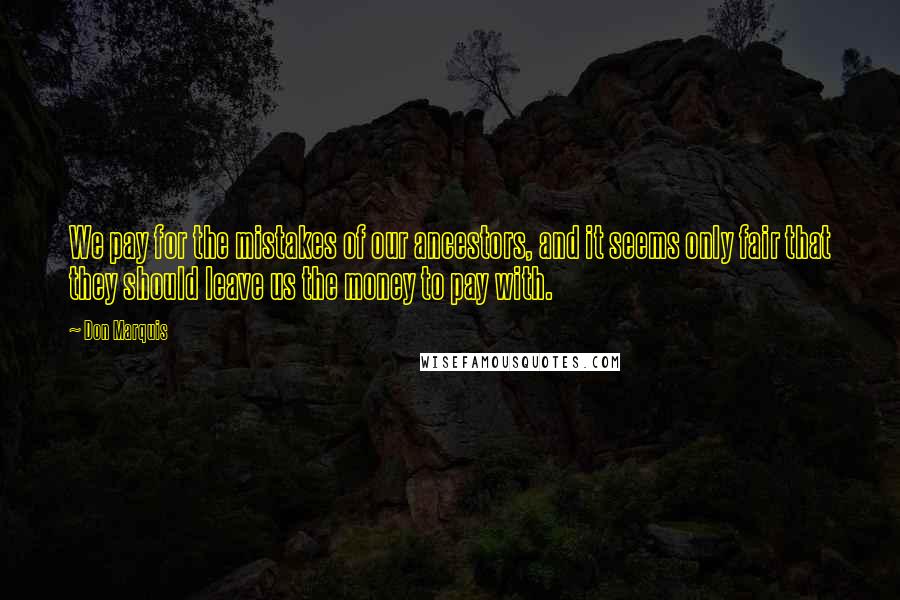 Don Marquis Quotes: We pay for the mistakes of our ancestors, and it seems only fair that they should leave us the money to pay with.