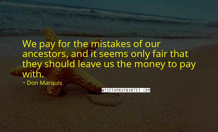 Don Marquis Quotes: We pay for the mistakes of our ancestors, and it seems only fair that they should leave us the money to pay with.