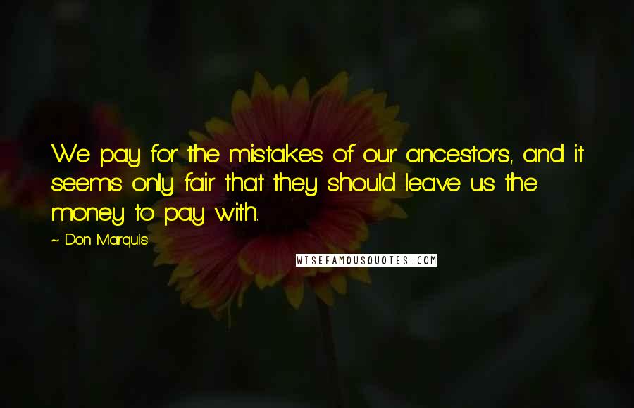 Don Marquis Quotes: We pay for the mistakes of our ancestors, and it seems only fair that they should leave us the money to pay with.