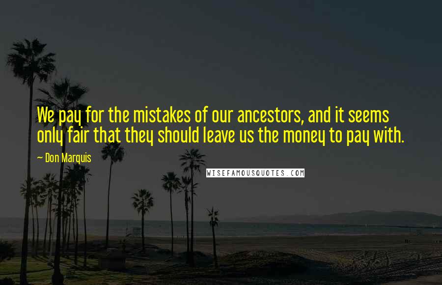 Don Marquis Quotes: We pay for the mistakes of our ancestors, and it seems only fair that they should leave us the money to pay with.