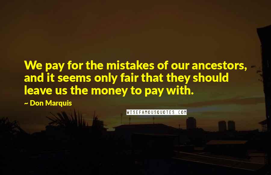 Don Marquis Quotes: We pay for the mistakes of our ancestors, and it seems only fair that they should leave us the money to pay with.