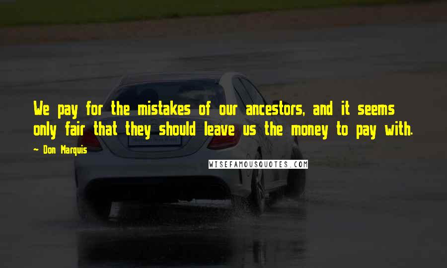 Don Marquis Quotes: We pay for the mistakes of our ancestors, and it seems only fair that they should leave us the money to pay with.