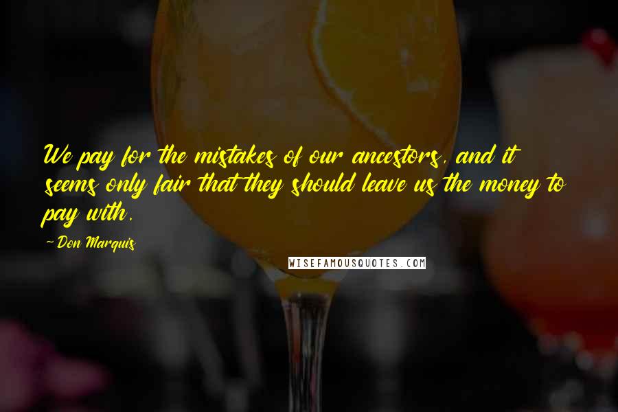 Don Marquis Quotes: We pay for the mistakes of our ancestors, and it seems only fair that they should leave us the money to pay with.