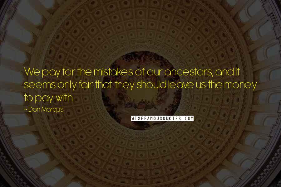 Don Marquis Quotes: We pay for the mistakes of our ancestors, and it seems only fair that they should leave us the money to pay with.