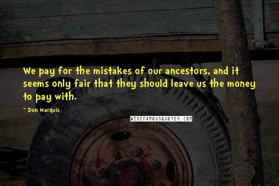 Don Marquis Quotes: We pay for the mistakes of our ancestors, and it seems only fair that they should leave us the money to pay with.