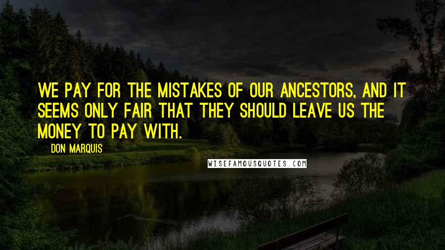 Don Marquis Quotes: We pay for the mistakes of our ancestors, and it seems only fair that they should leave us the money to pay with.