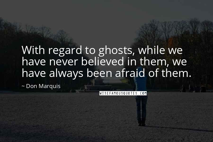 Don Marquis Quotes: With regard to ghosts, while we have never believed in them, we have always been afraid of them.