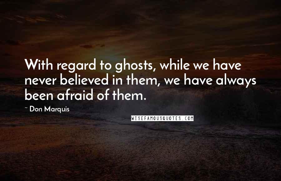 Don Marquis Quotes: With regard to ghosts, while we have never believed in them, we have always been afraid of them.