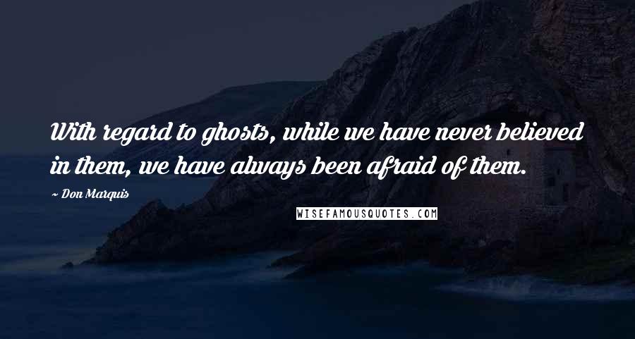 Don Marquis Quotes: With regard to ghosts, while we have never believed in them, we have always been afraid of them.