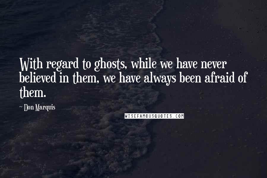 Don Marquis Quotes: With regard to ghosts, while we have never believed in them, we have always been afraid of them.