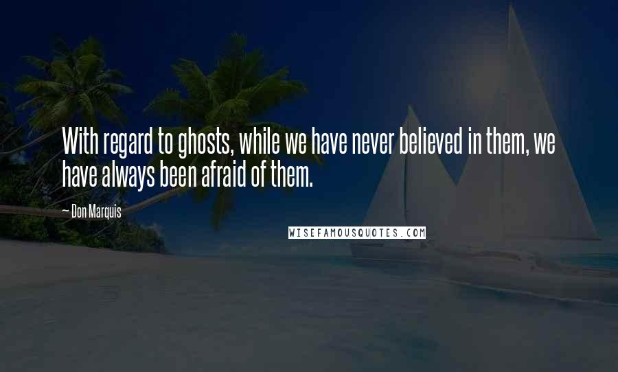 Don Marquis Quotes: With regard to ghosts, while we have never believed in them, we have always been afraid of them.