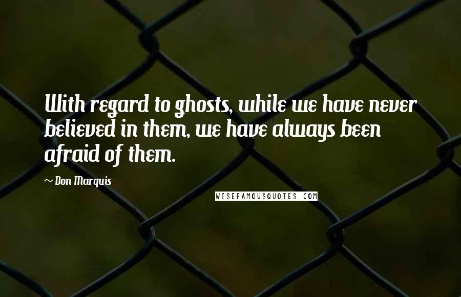 Don Marquis Quotes: With regard to ghosts, while we have never believed in them, we have always been afraid of them.