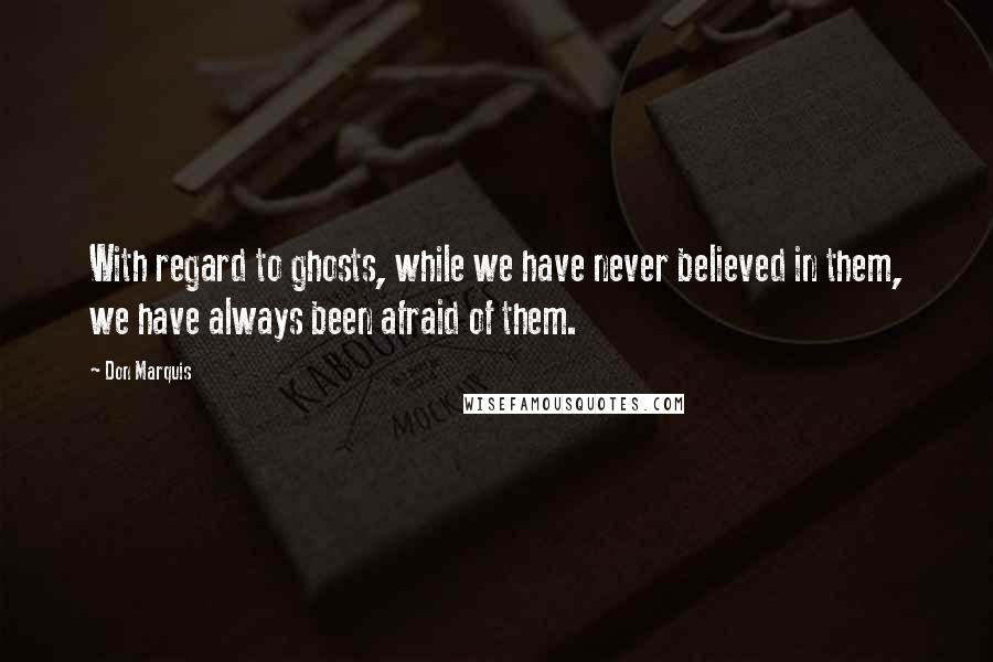 Don Marquis Quotes: With regard to ghosts, while we have never believed in them, we have always been afraid of them.