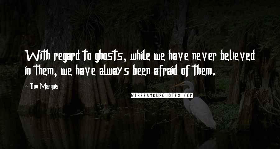 Don Marquis Quotes: With regard to ghosts, while we have never believed in them, we have always been afraid of them.