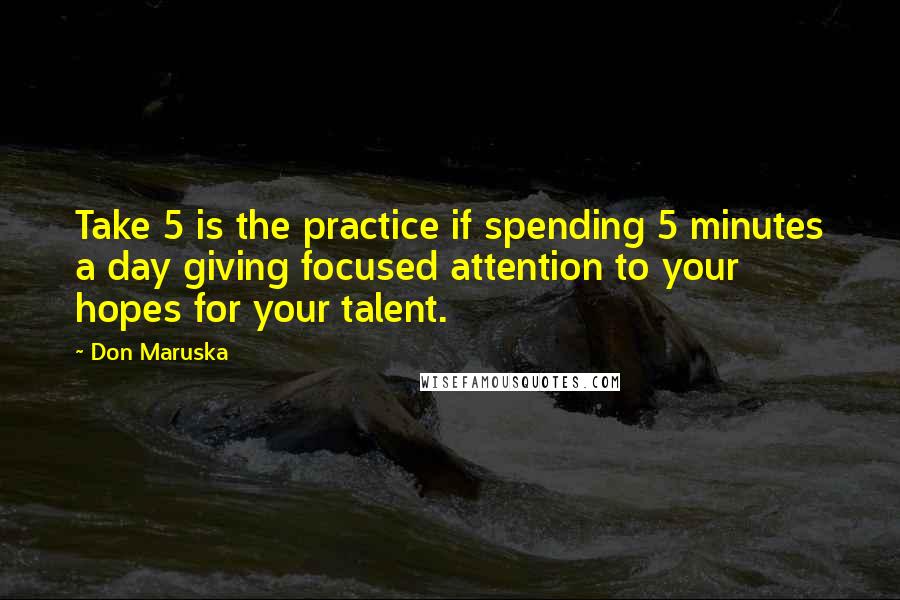 Don Maruska Quotes: Take 5 is the practice if spending 5 minutes a day giving focused attention to your hopes for your talent.