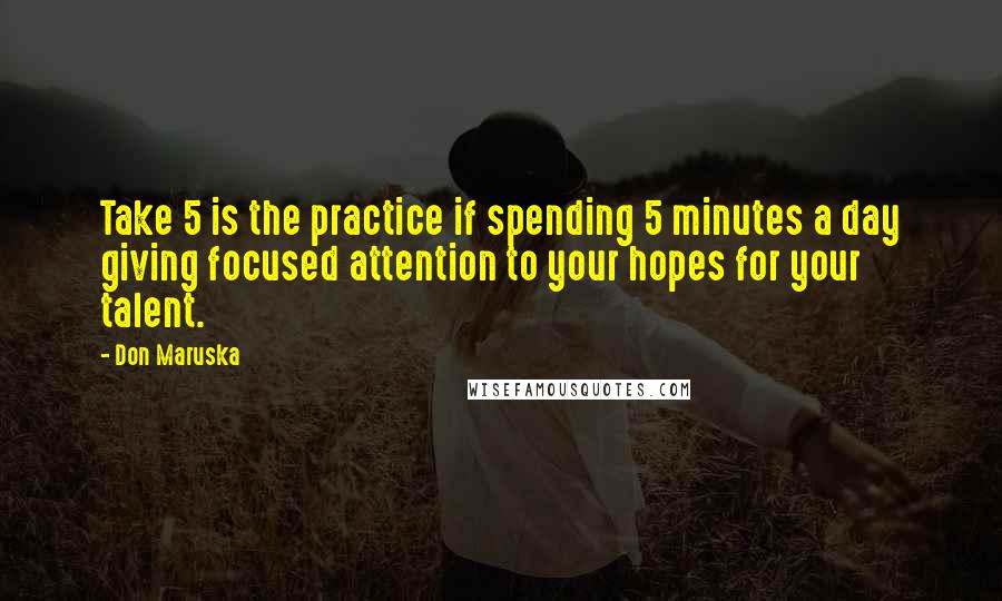Don Maruska Quotes: Take 5 is the practice if spending 5 minutes a day giving focused attention to your hopes for your talent.
