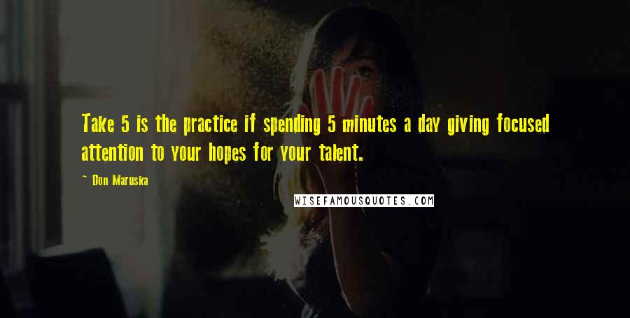 Don Maruska Quotes: Take 5 is the practice if spending 5 minutes a day giving focused attention to your hopes for your talent.