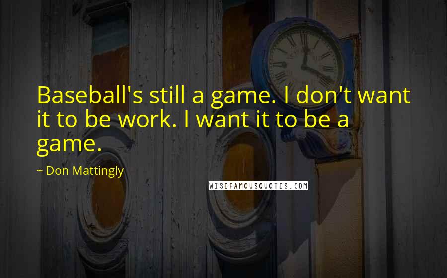 Don Mattingly Quotes: Baseball's still a game. I don't want it to be work. I want it to be a game.