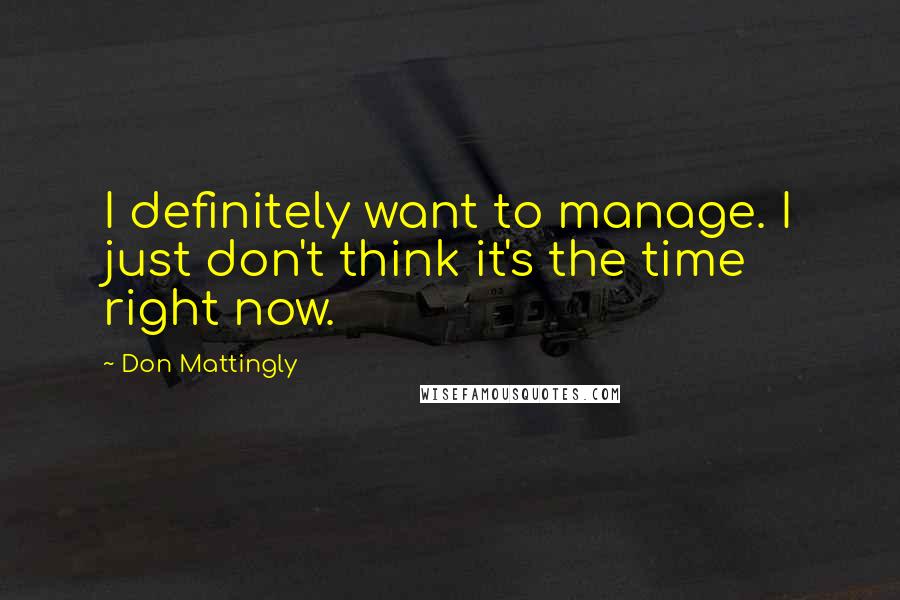 Don Mattingly Quotes: I definitely want to manage. I just don't think it's the time right now.