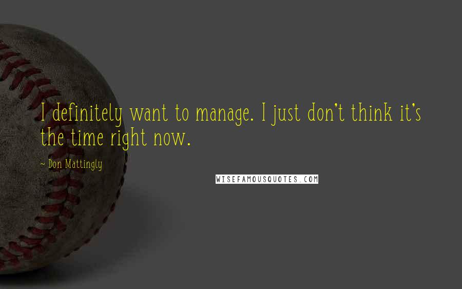 Don Mattingly Quotes: I definitely want to manage. I just don't think it's the time right now.