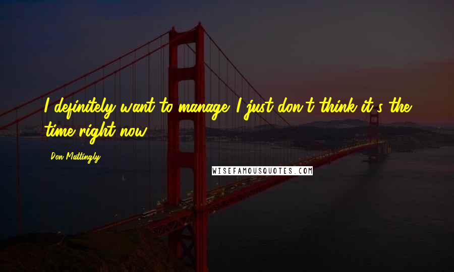 Don Mattingly Quotes: I definitely want to manage. I just don't think it's the time right now.