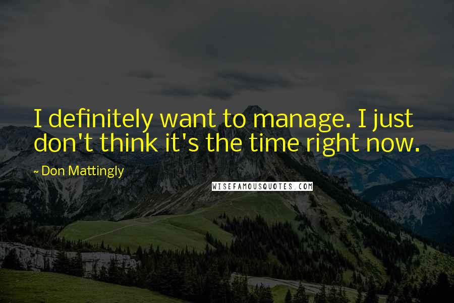 Don Mattingly Quotes: I definitely want to manage. I just don't think it's the time right now.