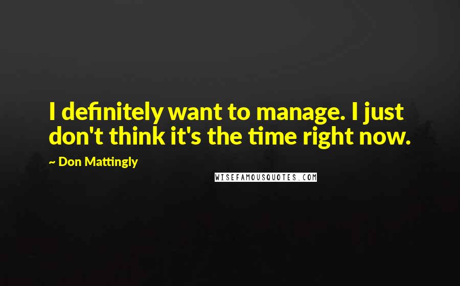 Don Mattingly Quotes: I definitely want to manage. I just don't think it's the time right now.