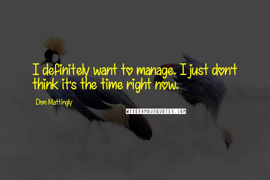 Don Mattingly Quotes: I definitely want to manage. I just don't think it's the time right now.