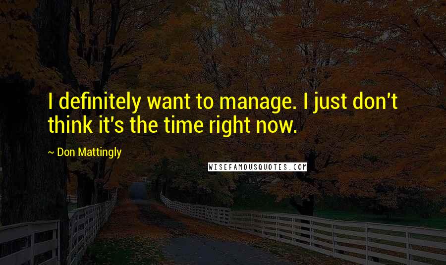 Don Mattingly Quotes: I definitely want to manage. I just don't think it's the time right now.