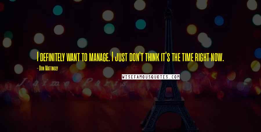 Don Mattingly Quotes: I definitely want to manage. I just don't think it's the time right now.