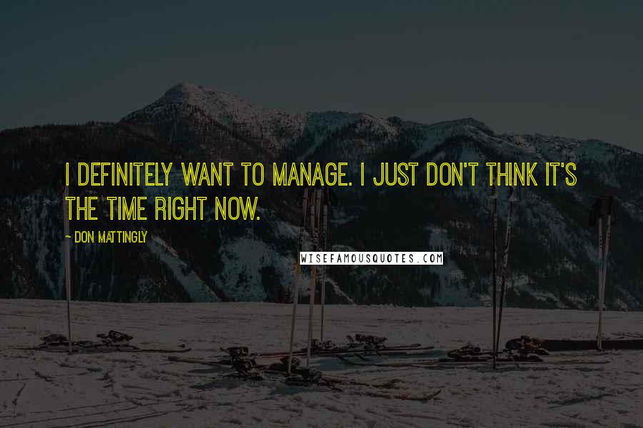 Don Mattingly Quotes: I definitely want to manage. I just don't think it's the time right now.
