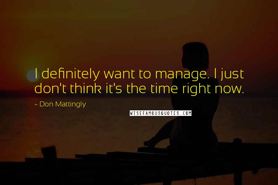 Don Mattingly Quotes: I definitely want to manage. I just don't think it's the time right now.