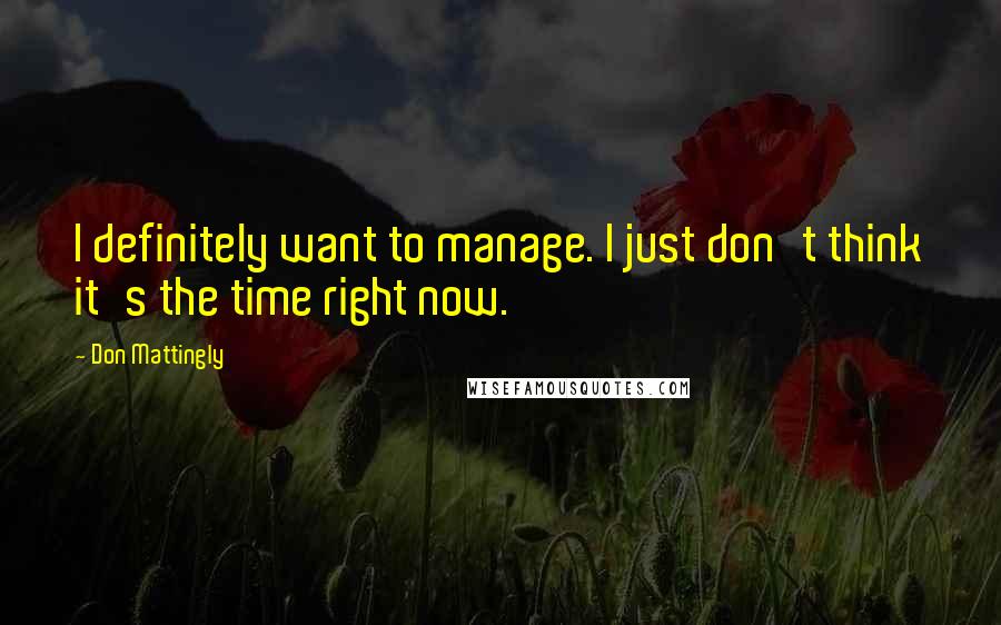 Don Mattingly Quotes: I definitely want to manage. I just don't think it's the time right now.