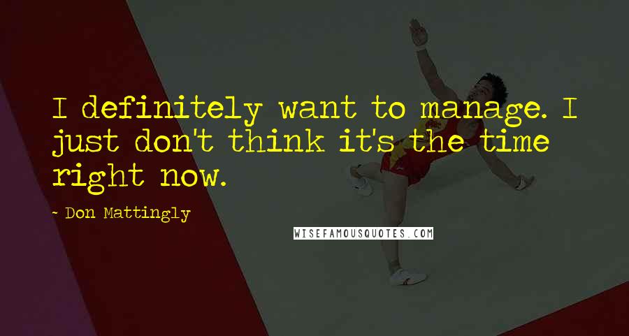 Don Mattingly Quotes: I definitely want to manage. I just don't think it's the time right now.