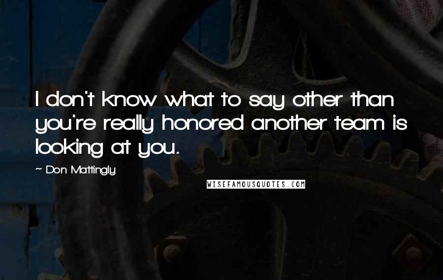 Don Mattingly Quotes: I don't know what to say other than you're really honored another team is looking at you.