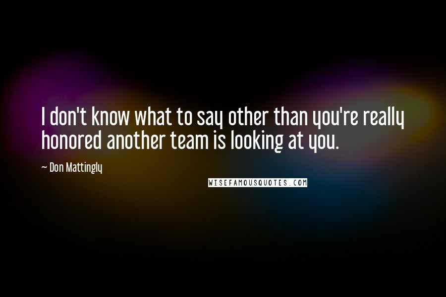 Don Mattingly Quotes: I don't know what to say other than you're really honored another team is looking at you.