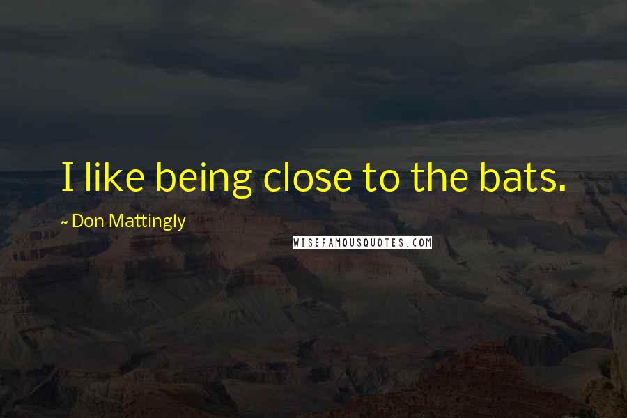 Don Mattingly Quotes: I like being close to the bats.