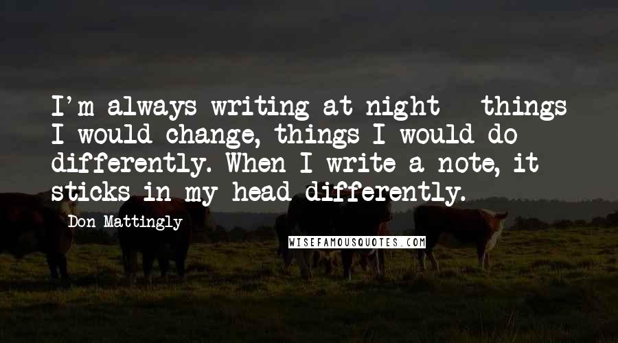 Don Mattingly Quotes: I'm always writing at night - things I would change, things I would do differently. When I write a note, it sticks in my head differently.