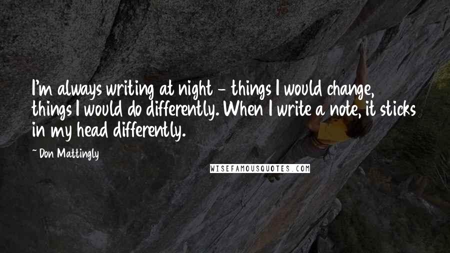 Don Mattingly Quotes: I'm always writing at night - things I would change, things I would do differently. When I write a note, it sticks in my head differently.