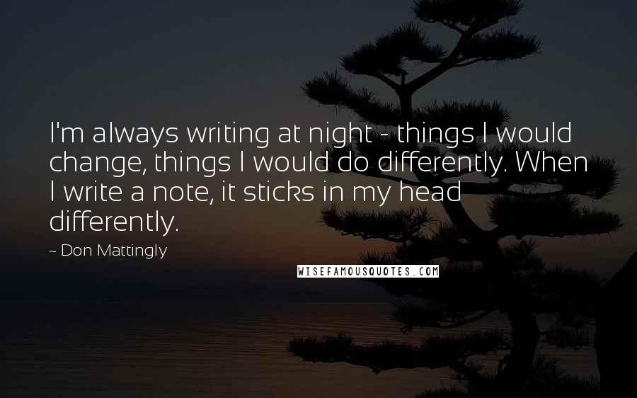 Don Mattingly Quotes: I'm always writing at night - things I would change, things I would do differently. When I write a note, it sticks in my head differently.