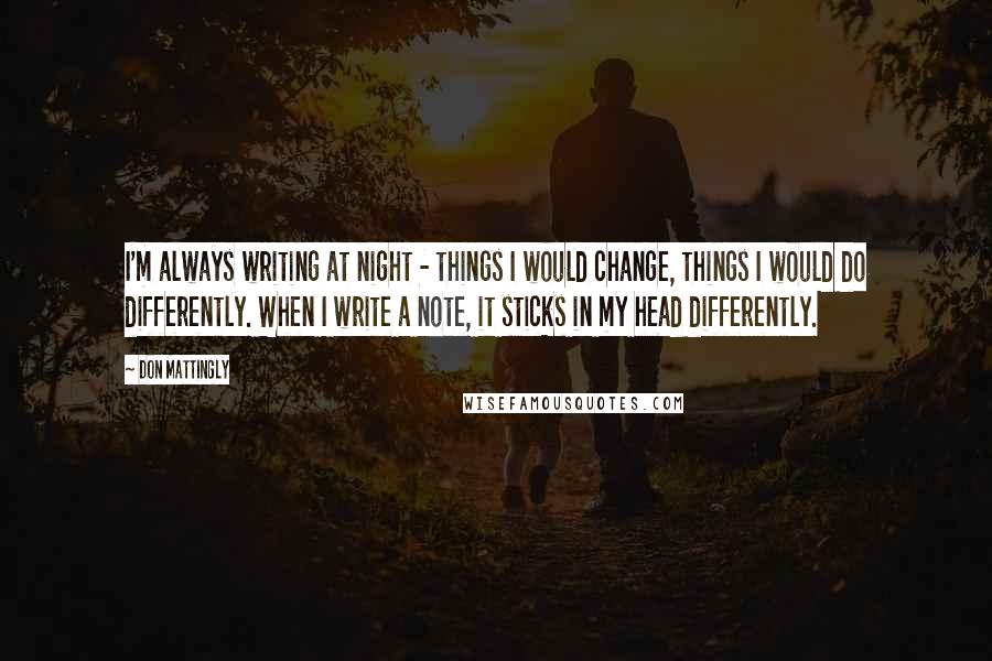 Don Mattingly Quotes: I'm always writing at night - things I would change, things I would do differently. When I write a note, it sticks in my head differently.