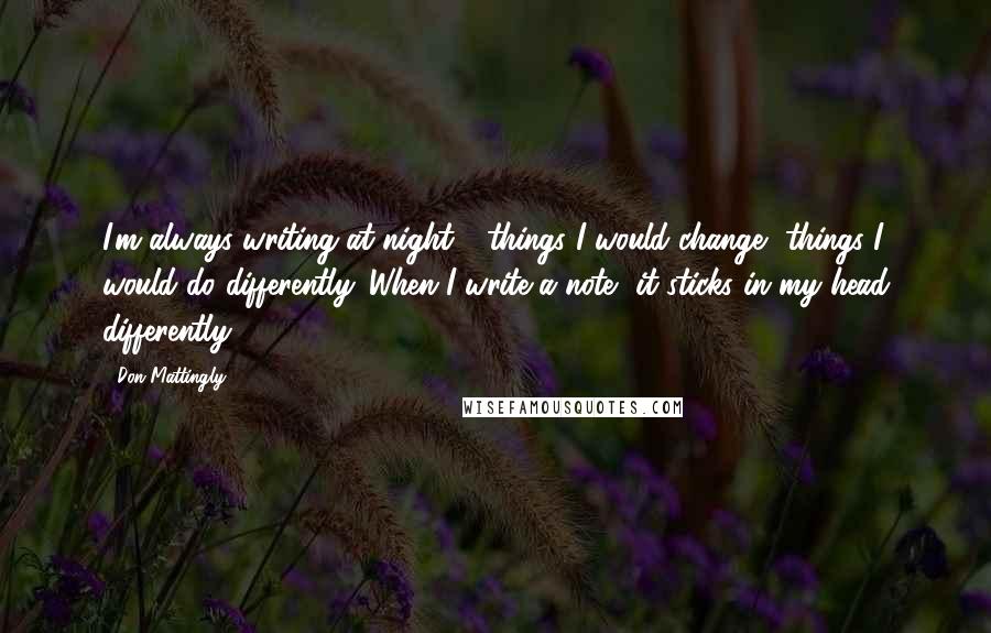 Don Mattingly Quotes: I'm always writing at night - things I would change, things I would do differently. When I write a note, it sticks in my head differently.