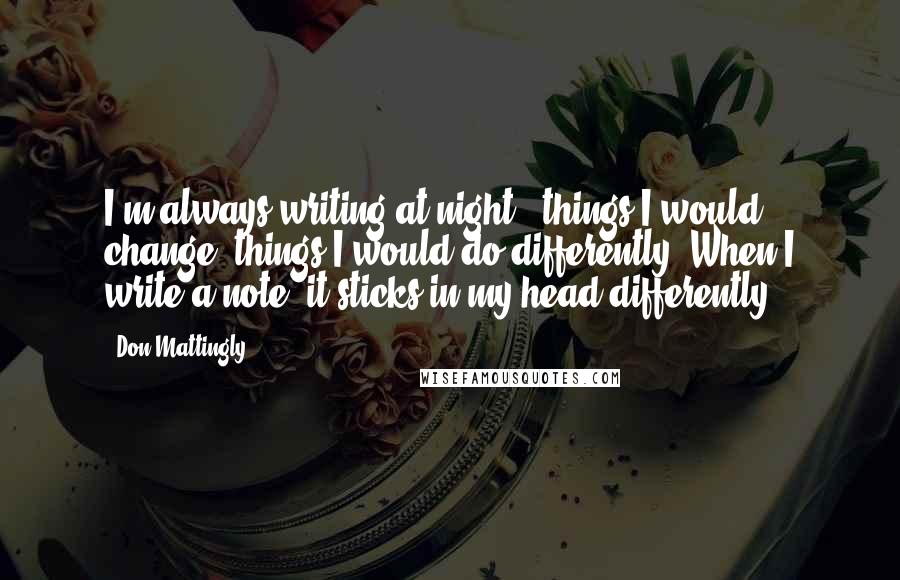 Don Mattingly Quotes: I'm always writing at night - things I would change, things I would do differently. When I write a note, it sticks in my head differently.