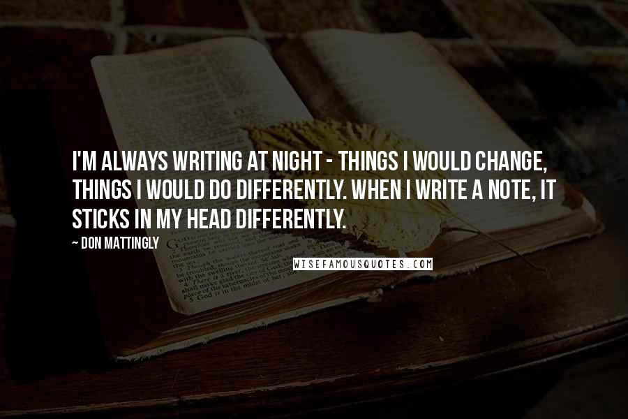 Don Mattingly Quotes: I'm always writing at night - things I would change, things I would do differently. When I write a note, it sticks in my head differently.