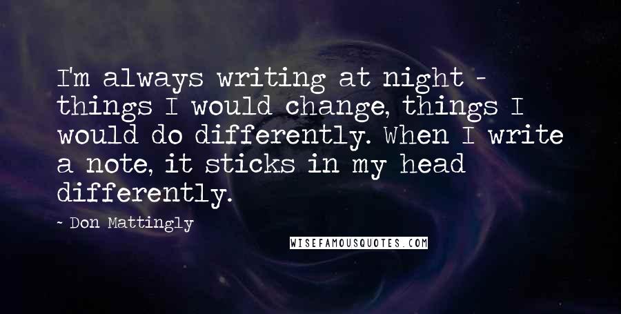 Don Mattingly Quotes: I'm always writing at night - things I would change, things I would do differently. When I write a note, it sticks in my head differently.