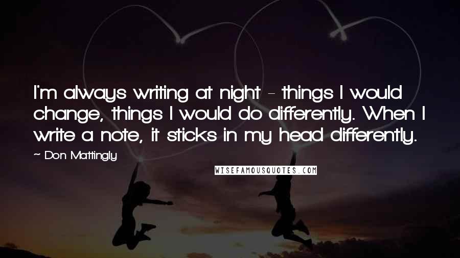 Don Mattingly Quotes: I'm always writing at night - things I would change, things I would do differently. When I write a note, it sticks in my head differently.