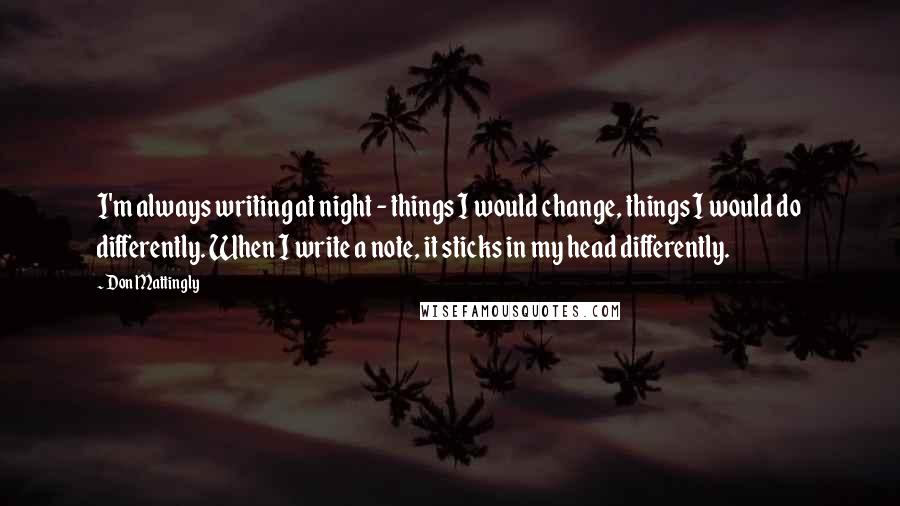 Don Mattingly Quotes: I'm always writing at night - things I would change, things I would do differently. When I write a note, it sticks in my head differently.