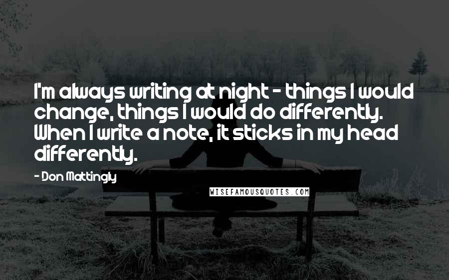 Don Mattingly Quotes: I'm always writing at night - things I would change, things I would do differently. When I write a note, it sticks in my head differently.